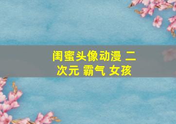 闺蜜头像动漫 二次元 霸气 女孩